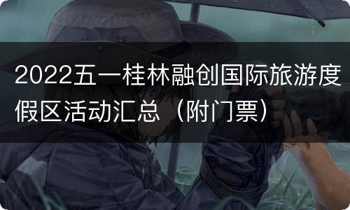 2022五一桂林融创国际旅游度假区活动汇总（附门票）