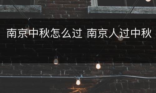 南京中秋怎么过 南京人过中秋