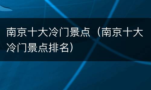 南京十大冷门景点（南京十大冷门景点排名）