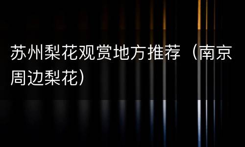 苏州梨花观赏地方推荐（南京周边梨花）