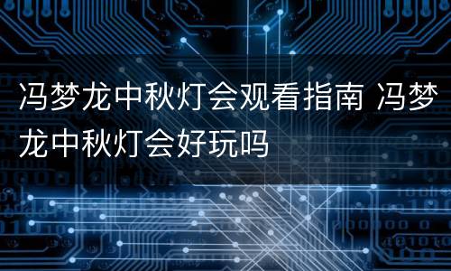 冯梦龙中秋灯会观看指南 冯梦龙中秋灯会好玩吗
