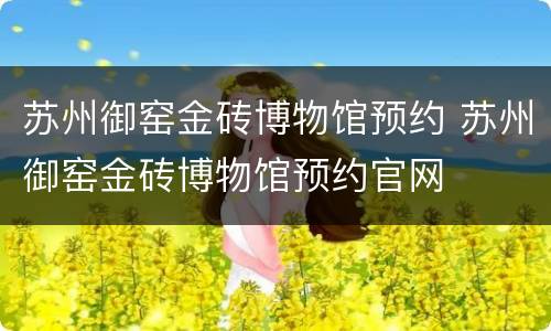 苏州御窑金砖博物馆预约 苏州御窑金砖博物馆预约官网