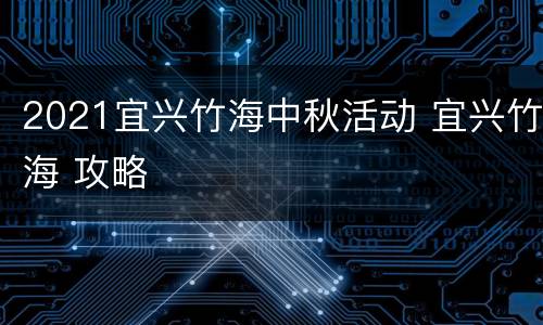 2021宜兴竹海中秋活动 宜兴竹海 攻略
