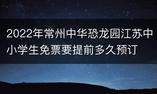 2022年常州中华恐龙园江苏中小学生免票要提前多久预订