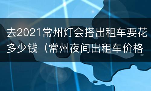 去2021常州灯会搭出租车要花多少钱（常州夜间出租车价格）
