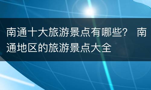 南通十大旅游景点有哪些？ 南通地区的旅游景点大全