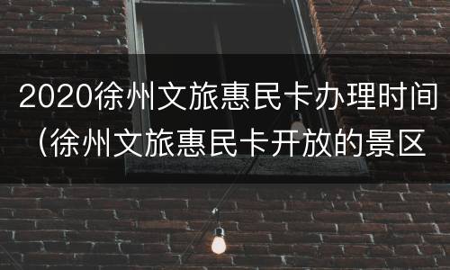 2020徐州文旅惠民卡办理时间（徐州文旅惠民卡开放的景区）
