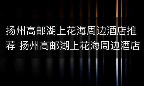 扬州高邮湖上花海周边酒店推荐 扬州高邮湖上花海周边酒店推荐