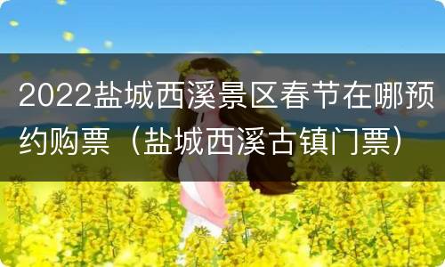 2022盐城西溪景区春节在哪预约购票（盐城西溪古镇门票）