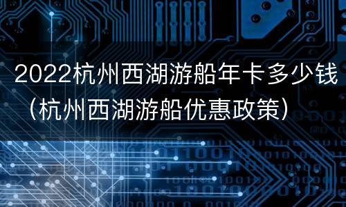 2022杭州西湖游船年卡多少钱（杭州西湖游船优惠政策）