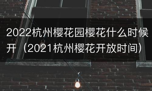 2022杭州樱花园樱花什么时候开（2021杭州樱花开放时间）