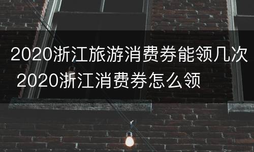 2020浙江旅游消费券能领几次 2020浙江消费券怎么领