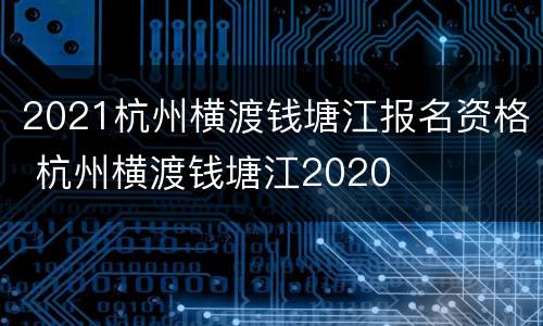 2021杭州横渡钱塘江报名资格 杭州横渡钱塘江2020
