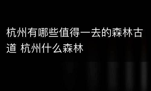 杭州有哪些值得一去的森林古道 杭州什么森林