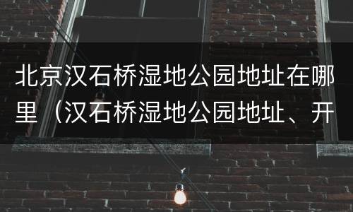 北京汉石桥湿地公园地址在哪里（汉石桥湿地公园地址、开放时间）