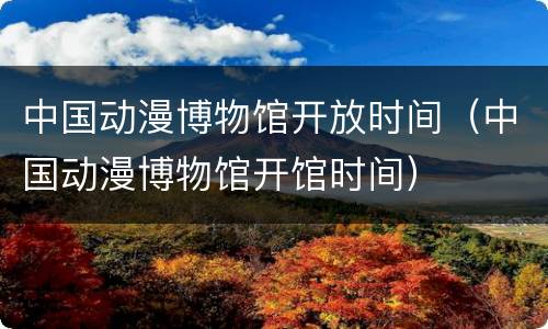 中国动漫博物馆开放时间（中国动漫博物馆开馆时间）
