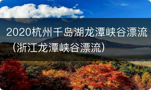 2020杭州千岛湖龙潭峡谷漂流（浙江龙潭峡谷漂流）