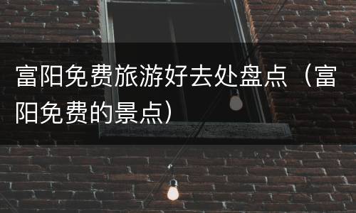 富阳免费旅游好去处盘点（富阳免费的景点）
