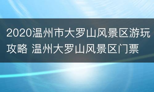 2020温州市大罗山风景区游玩攻略 温州大罗山风景区门票