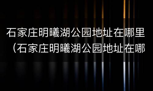 石家庄明曦湖公园地址在哪里（石家庄明曦湖公园地址在哪里啊）