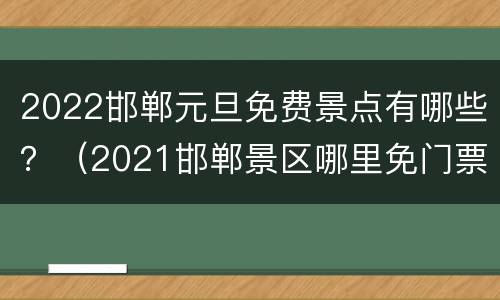 2022邯郸元旦免费景点有哪些？（2021邯郸景区哪里免门票）