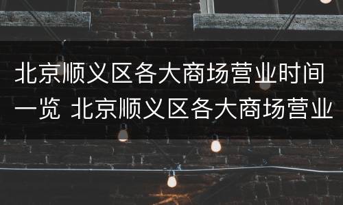 北京顺义区各大商场营业时间一览 北京顺义区各大商场营业时间一览表图片