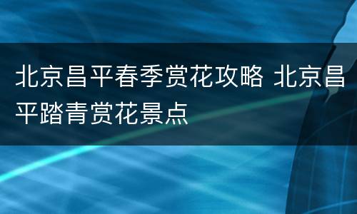 北京昌平春季赏花攻略 北京昌平踏青赏花景点