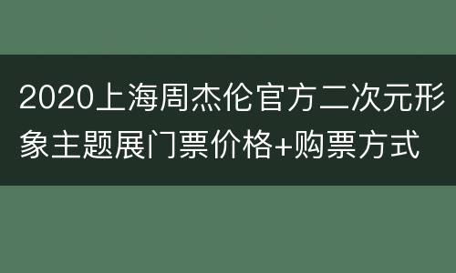 2020上海周杰伦官方二次元形象主题展门票价格+购票方式