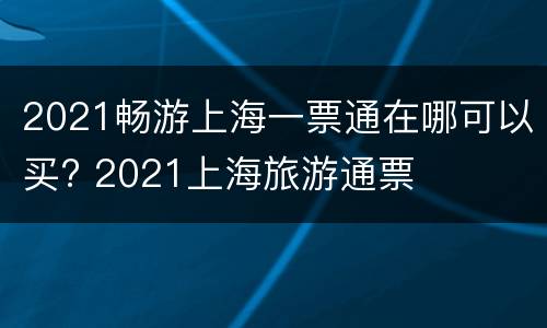 2021畅游上海一票通在哪可以买? 2021上海旅游通票