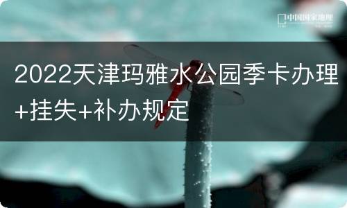 2022天津玛雅水公园季卡办理+挂失+补办规定