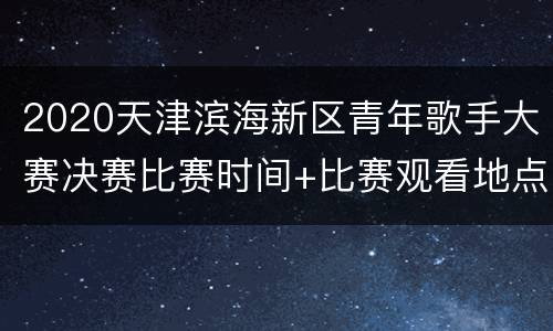 2020天津滨海新区青年歌手大赛决赛比赛时间+比赛观看地点