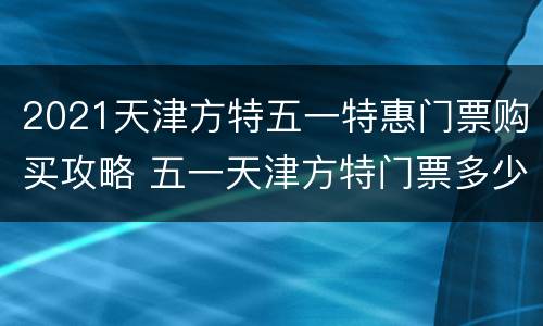 2021天津方特五一特惠门票购买攻略 五一天津方特门票多少钱