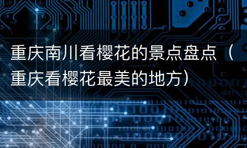 重庆南川看樱花的景点盘点（重庆看樱花最美的地方）