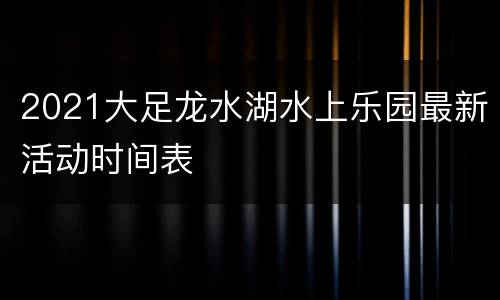 2021大足龙水湖水上乐园最新活动时间表