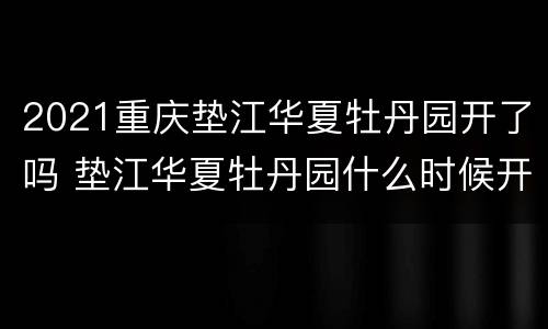 2021重庆垫江华夏牡丹园开了吗 垫江华夏牡丹园什么时候开园