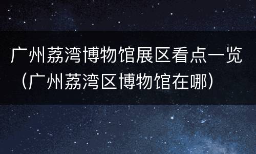广州荔湾博物馆展区看点一览（广州荔湾区博物馆在哪）