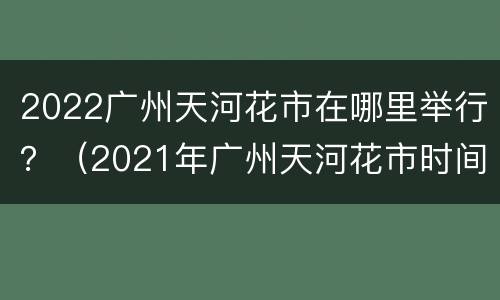 2022广州天河花市在哪里举行？（2021年广州天河花市时间）