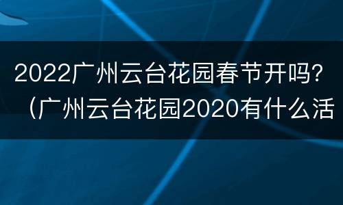 2022广州云台花园春节开吗？（广州云台花园2020有什么活动）
