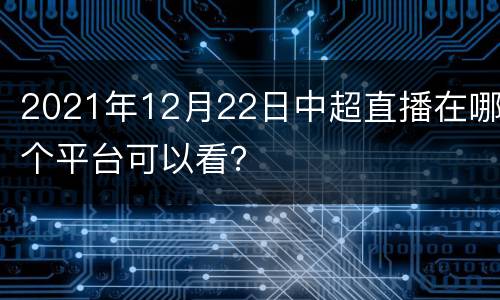 2021年12月22日中超直播在哪个平台可以看？