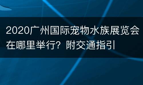 2020广州国际宠物水族展览会在哪里举行？附交通指引