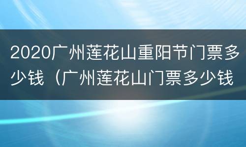 2020广州莲花山重阳节门票多少钱（广州莲花山门票多少钱一张?60岁以上老人有优惠吗?）