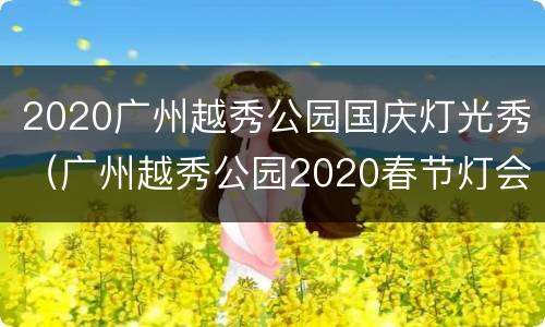 2020广州越秀公园国庆灯光秀（广州越秀公园2020春节灯会门票）