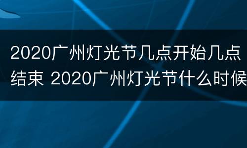 2020广州灯光节几点开始几点结束 2020广州灯光节什么时候开始?