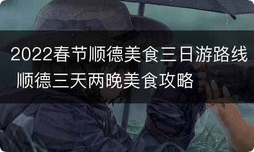 2022春节顺德美食三日游路线 顺德三天两晚美食攻略