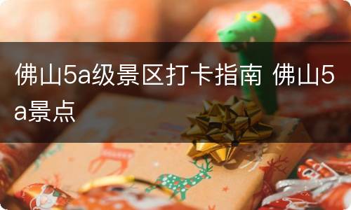 佛山5a级景区打卡指南 佛山5a景点