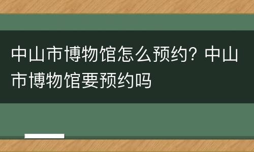中山市博物馆怎么预约? 中山市博物馆要预约吗