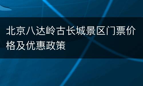 北京八达岭古长城景区门票价格及优惠政策