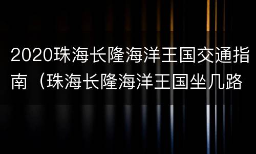 2020珠海长隆海洋王国交通指南（珠海长隆海洋王国坐几路公交车）