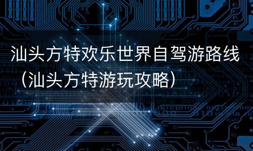 汕头方特欢乐世界自驾游路线（汕头方特游玩攻略）