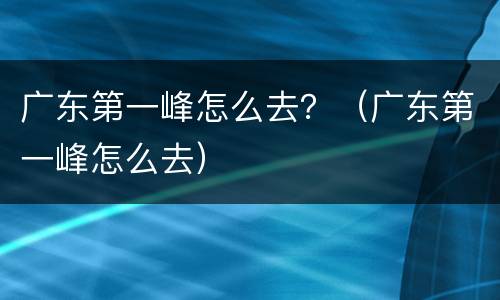 广东第一峰怎么去？（广东第一峰怎么去）